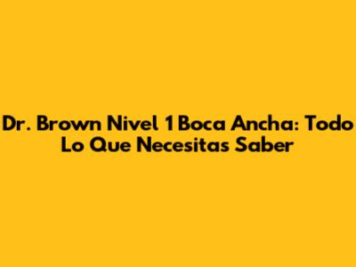 Dr. Brown Nivel 1 Boca Ancha: Todo Lo Que Necesitas Saber