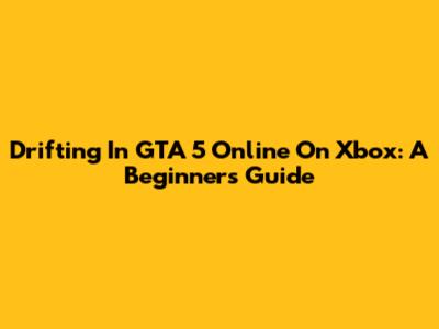 Drifting In GTA 5 Online On Xbox: A Beginner's Guide