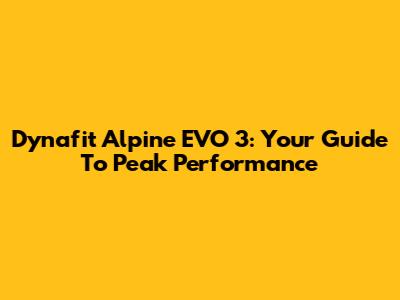 Dynafit Alpine EVO 3: Your Guide To Peak Performance