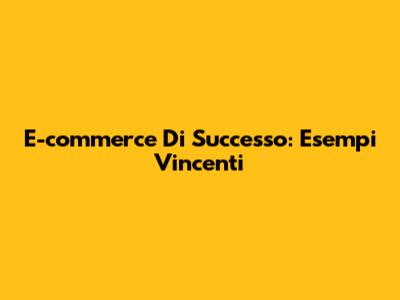 E-commerce Di Successo: Esempi Vincenti
