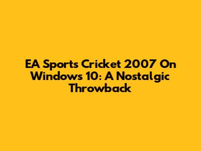 EA Sports Cricket 2007 On Windows 10: A Nostalgic Throwback