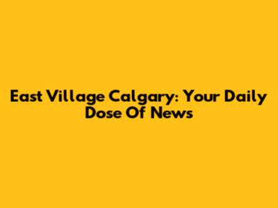 East Village Calgary: Your Daily Dose Of News