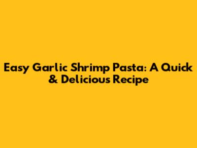 Easy Garlic Shrimp Pasta: A Quick & Delicious Recipe