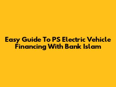 Easy Guide To PS Electric Vehicle Financing With Bank Islam