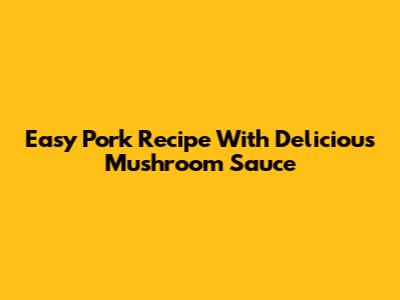 Easy Pork Recipe With Delicious Mushroom Sauce