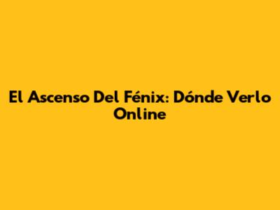 El Ascenso Del Fénix: Dónde Verlo Online