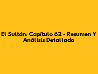El Sultán: Capítulo 62 - Resumen Y Análisis Detallado