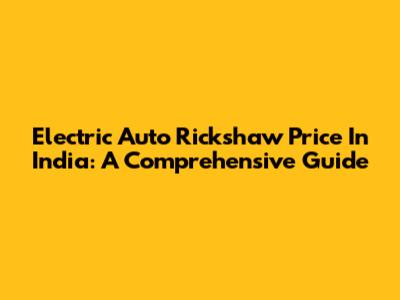 Electric Auto Rickshaw Price In India: A Comprehensive Guide