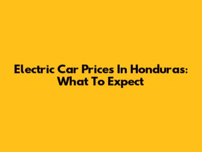 Electric Car Prices In Honduras: What To Expect