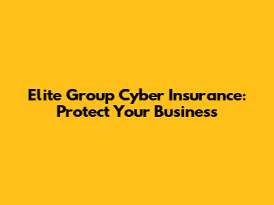 Elite Group Cyber Insurance: Protect Your Business