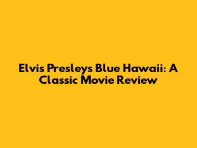 Elvis Presley's Blue Hawaii: A Classic Movie Review