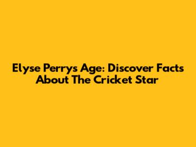 Elyse Perry's Age: Discover Facts About The Cricket Star