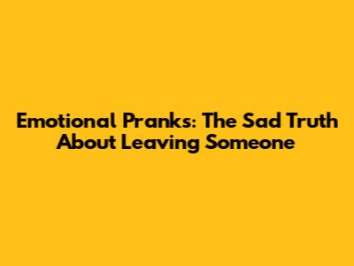 Emotional Pranks: The Sad Truth About Leaving Someone