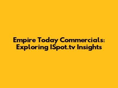 Empire Today Commercials: Exploring ISpot.tv Insights