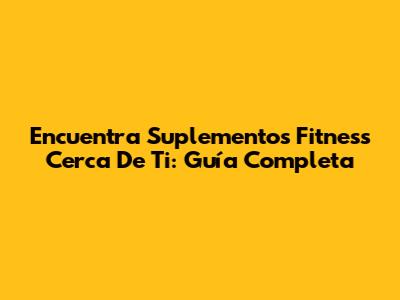 Encuentra Suplementos Fitness Cerca De Ti: Guía Completa