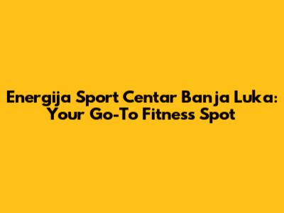 Energija Sport Centar Banja Luka: Your Go-To Fitness Spot