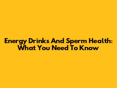 Energy Drinks And Sperm Health: What You Need To Know
