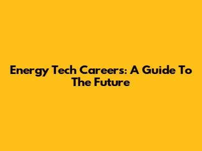 Energy Tech Careers: A Guide To The Future