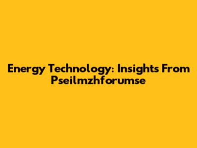 Energy Technology: Insights From Pseilmzhforumse