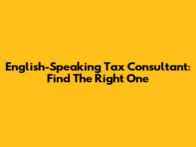 English-Speaking Tax Consultant: Find The Right One