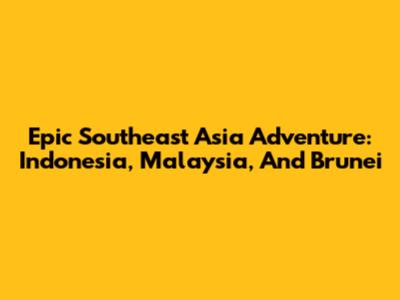 Epic Southeast Asia Adventure: Indonesia, Malaysia, And Brunei