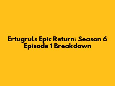 Ertugrul's Epic Return: Season 6 Episode 1 Breakdown