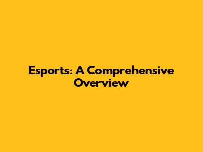 Esports: A Comprehensive Overview