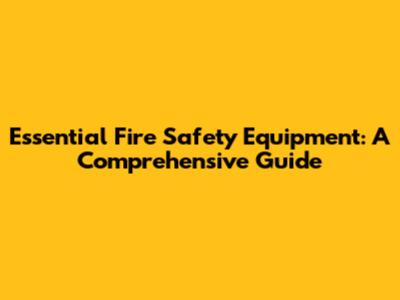 Essential Fire Safety Equipment: A Comprehensive Guide