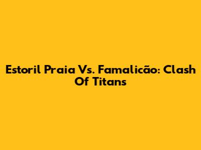 Estoril Praia Vs. Famalicão: Clash Of Titans