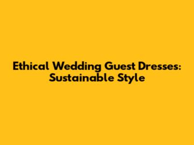 Ethical Wedding Guest Dresses: Sustainable Style