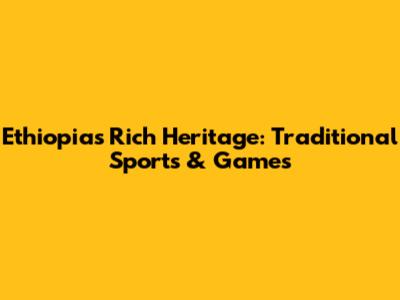 Ethiopia's Rich Heritage: Traditional Sports & Games