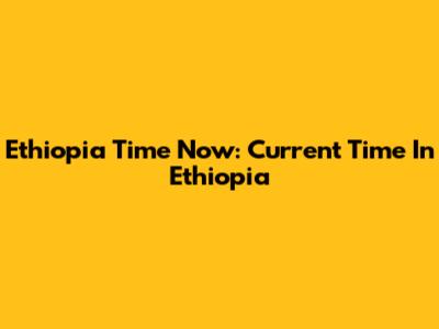 Ethiopia Time Now: Current Time In Ethiopia