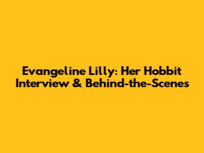 Evangeline Lilly: Her Hobbit Interview & Behind-the-Scenes