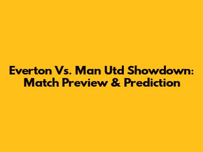 Everton Vs. Man Utd Showdown: Match Preview & Prediction