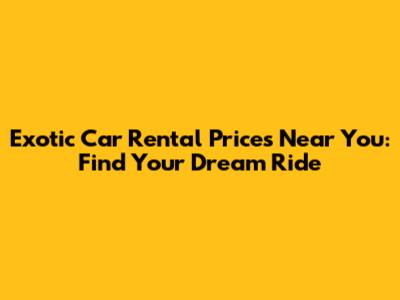 Exotic Car Rental Prices Near You: Find Your Dream Ride