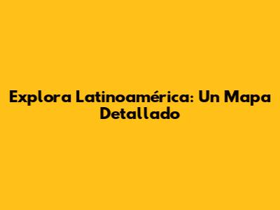 Explora Latinoamérica: Un Mapa Detallado