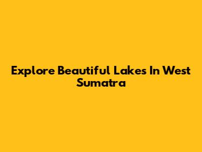 Explore Beautiful Lakes In West Sumatra