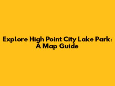 Explore High Point City Lake Park: A Map Guide