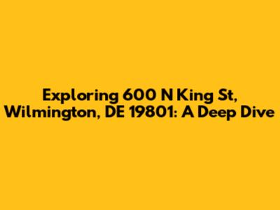 Exploring 600 N King St, Wilmington, DE 19801: A Deep Dive