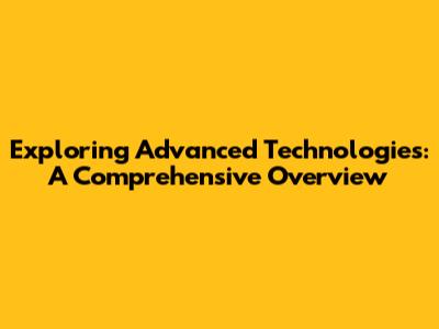 Exploring Advanced Technologies: A Comprehensive Overview
