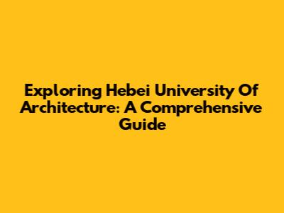 Exploring Hebei University Of Architecture: A Comprehensive Guide