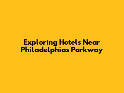Exploring Hotels Near Philadelphia's Parkway