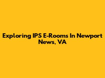 Exploring IPS E-Rooms In Newport News, VA