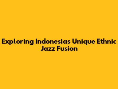 Exploring Indonesia's Unique Ethnic Jazz Fusion