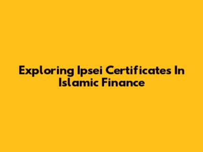Exploring Ipsei Certificates In Islamic Finance