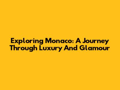 Exploring Monaco: A Journey Through Luxury And Glamour