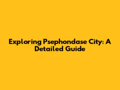 Exploring Psephondase City: A Detailed Guide