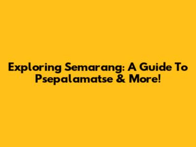 Exploring Semarang: A Guide To Psepalamatse & More!