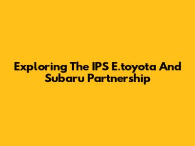 Exploring The IPS E.toyota And Subaru Partnership
