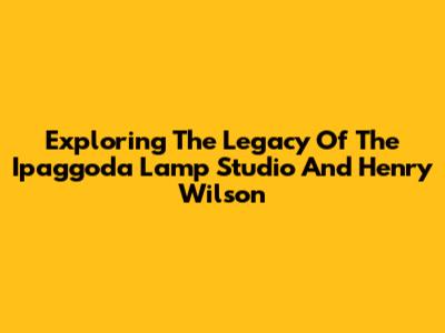 Exploring The Legacy Of The Ipaggoda Lamp Studio And Henry Wilson
